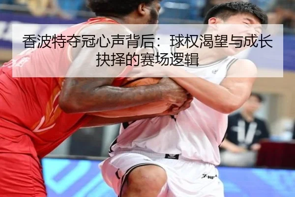 香波特夺冠心声背后：球权渴望与成长抉择的赛场逻辑